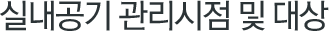 실내공기 관리시점 및 대상